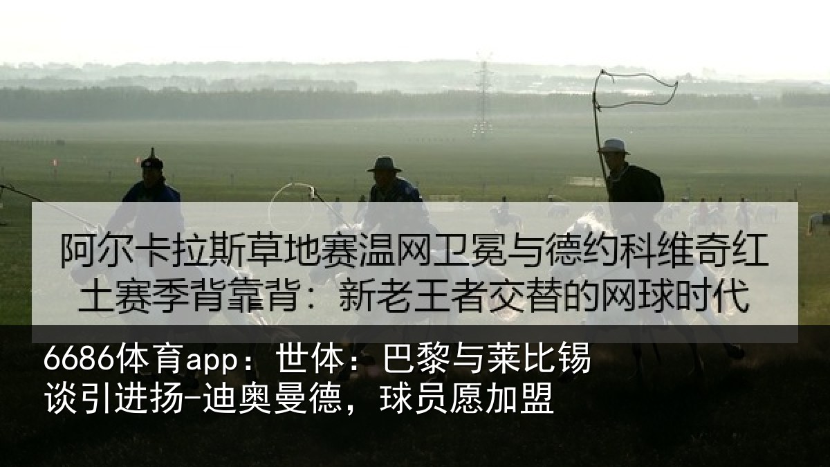 6686体育app：世体：巴黎与莱比锡谈引进扬-迪奥曼德，球员愿加盟