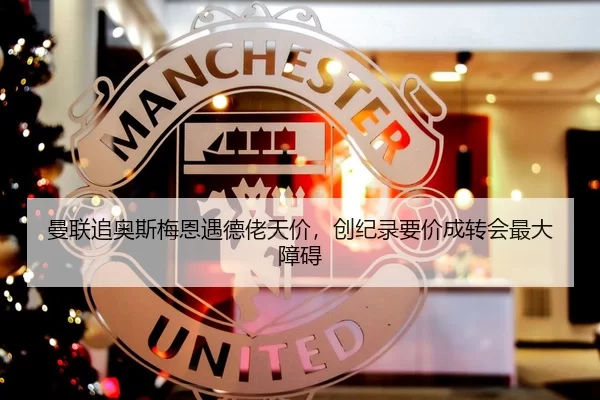 曼联追奥斯梅恩遇德佬天价，创纪录要价成转会最大障碍