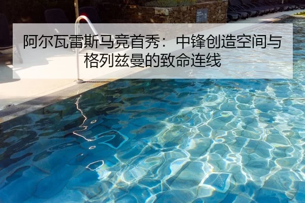 阿尔瓦雷斯马竞首秀：中锋创造空间与格列兹曼的致命连线