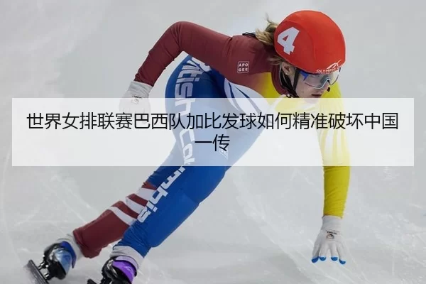 世界女排联赛巴西队加比发球如何精准破坏中国一传