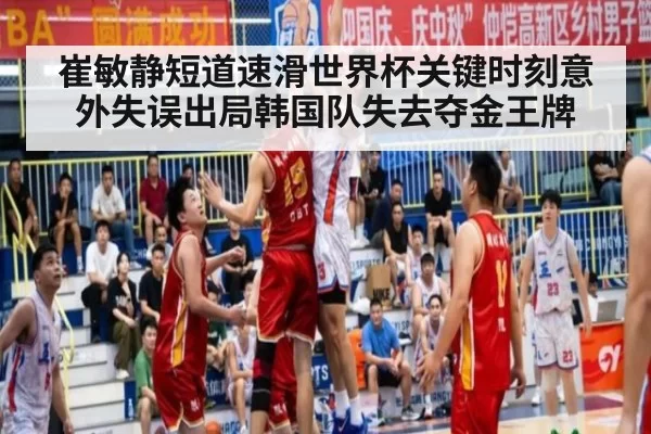 崔敏静短道速滑世界杯关键时刻意外失误出局韩国队失去夺金王牌