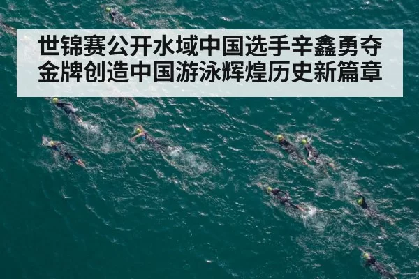 世锦赛公开水域中国选手辛鑫勇夺金牌创造中国游泳辉煌历史新篇章