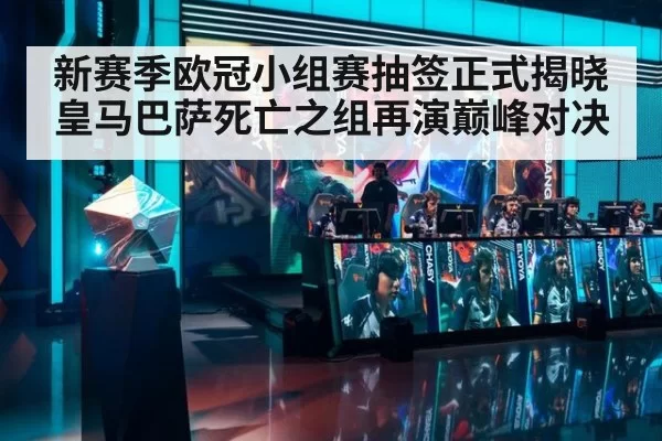 新赛季欧冠小组赛抽签正式揭晓皇马巴萨死亡之组再演巅峰对决