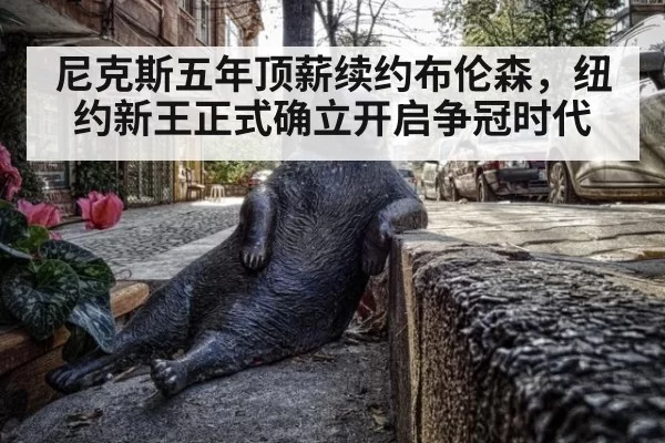 尼克斯五年顶薪续约布伦森，纽约新王正式确立开启争冠时代