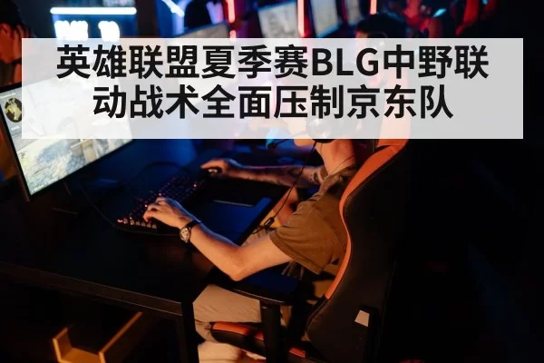 英雄联盟夏季赛BLG中野联动战术全面压制京东队