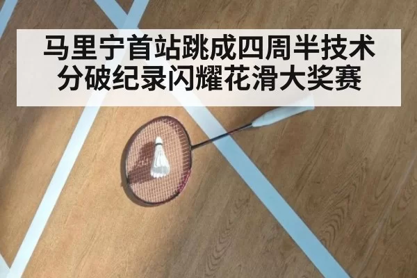 马里宁首站跳成四周半技术分破纪录闪耀花滑大奖赛