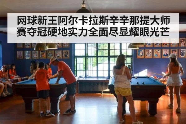 网球新王阿尔卡拉斯辛辛那提大师赛夺冠硬地实力全面尽显耀眼光芒