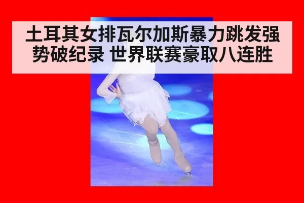 土耳其女排瓦尔加斯暴力跳发强势破纪录 世界联赛豪取八连胜