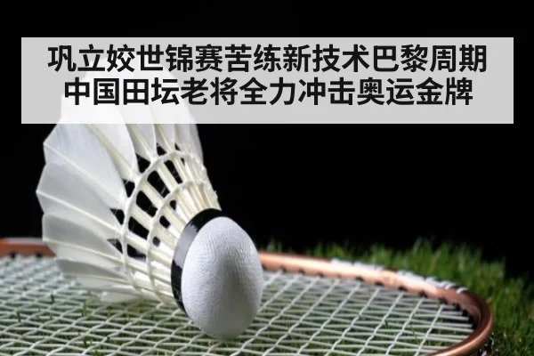 巩立姣世锦赛苦练新技术巴黎周期中国田坛老将全力冲击奥运金牌