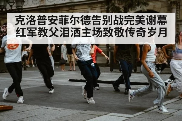 克洛普安菲尔德告别战完美谢幕 红军教父泪洒主场致敬传奇岁月