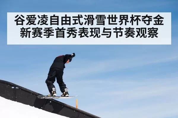 谷爱凌自由式滑雪世界杯夺金 新赛季首秀表现与节奏观察