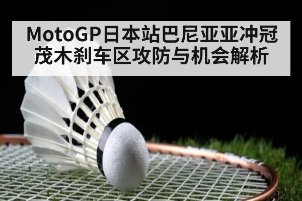 MotoGP日本站巴尼亚亚冲冠茂木刹车区攻防与机会解析